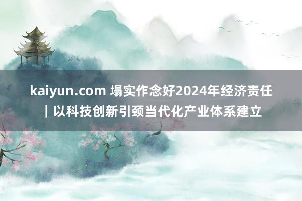 kaiyun.com 塌实作念好2024年经济责任｜以科技创新引颈当代化产业体系建立