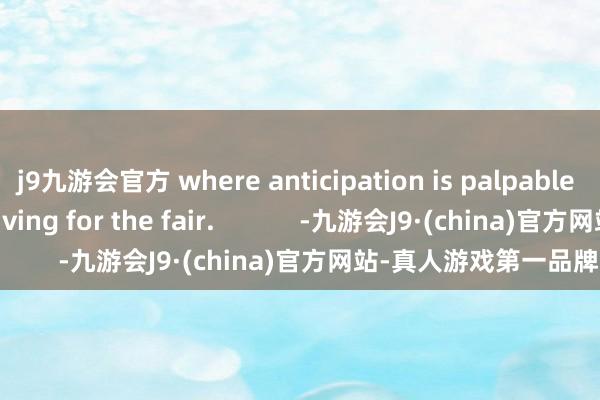j9九游会官方 where anticipation is palpable among buyers arriving for the fair.            -九游会J9·(china)官方网站-真人游戏第一品牌