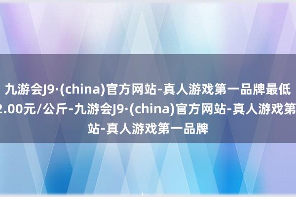 九游会J9·(china)官方网站-真人游戏第一品牌最低报价12.00元/公斤-九游会J9·(china)官方网站-真人游戏第一品牌