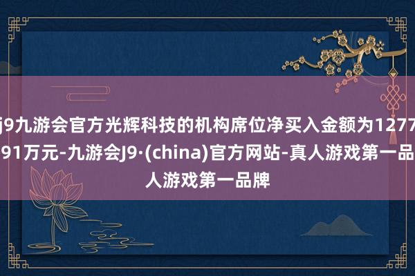 j9九游会官方光辉科技的机构席位净买入金额为12776.91万元-九游会J9·(china)官方网站-真人游戏第一品牌