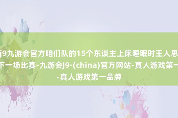 j9九游会官方咱们队的15个东谈主上床睡眠时王人思得到下一场比赛-九游会J9·(china)官方网站-真人游戏第一品牌