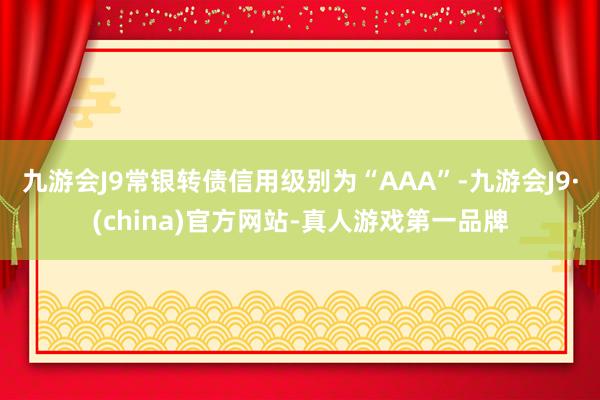 九游会J9常银转债信用级别为“AAA”-九游会J9·(china)官方网站-真人游戏第一品牌