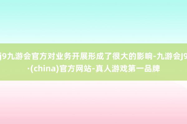 j9九游会官方对业务开展形成了很大的影响-九游会J9·(china)官方网站-真人游戏第一品牌