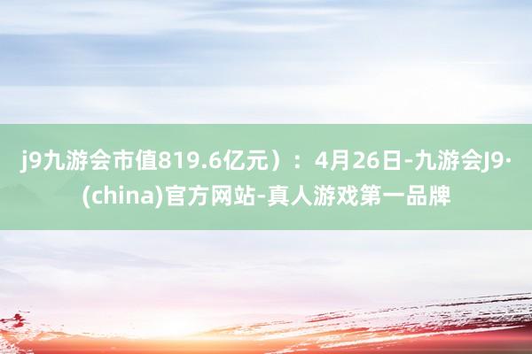 j9九游会市值819.6亿元）：4月26日-九游会J9·(china)官方网站-真人游戏第一品牌