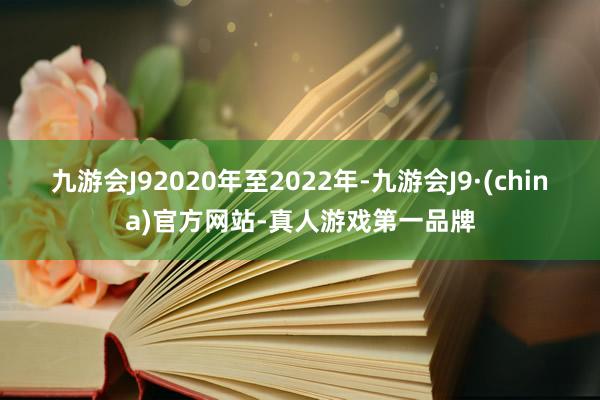 九游会J92020年至2022年-九游会J9·(china)官方网站-真人游戏第一品牌