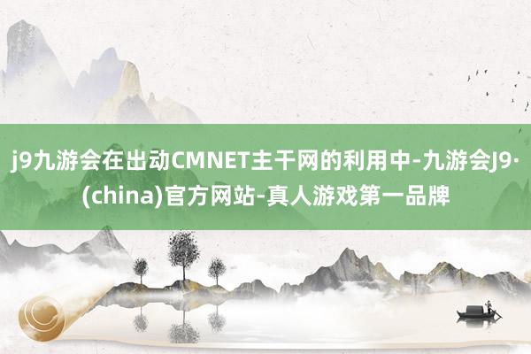 j9九游会在出动CMNET主干网的利用中-九游会J9·(china)官方网站-真人游戏第一品牌