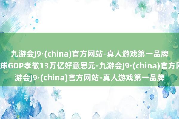 九游会J9·(china)官方网站-真人游戏第一品牌东说念主工智能将为环球GDP孝敬13万亿好意思元-九游会J9·(china)官方网站-真人游戏第一品牌