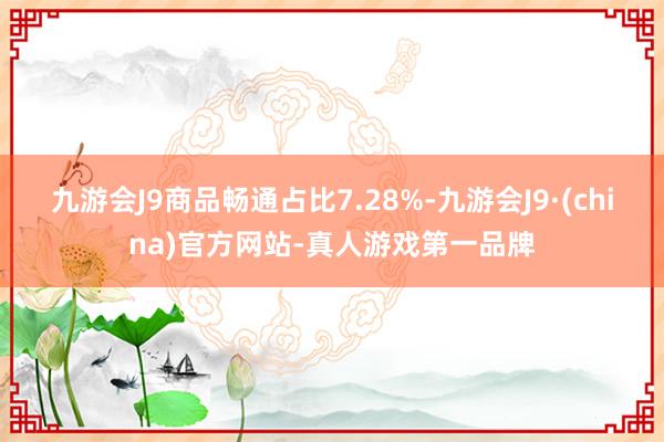 九游会J9商品畅通占比7.28%-九游会J9·(china)官方网站-真人游戏第一品牌