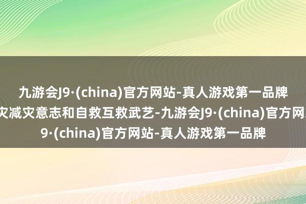 九游会J9·(china)官方网站-真人游戏第一品牌灵验提高了全球的防灾减灾意志和自救互救武艺-九游会J9·(china)官方网站-真人游戏第一品牌