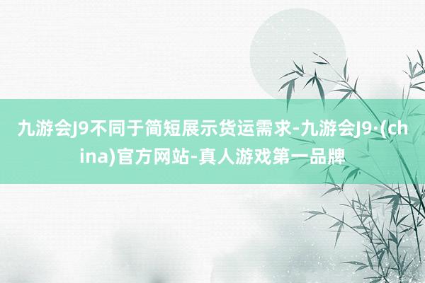 九游会J9不同于简短展示货运需求-九游会J9·(china)官方网站-真人游戏第一品牌