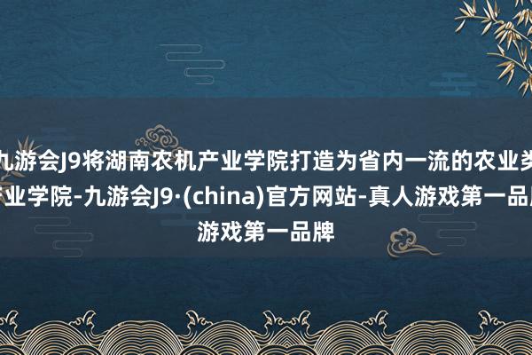 九游会J9将湖南农机产业学院打造为省内一流的农业类产业学院-九游会J9·(china)官方网站-真人游戏第一品牌