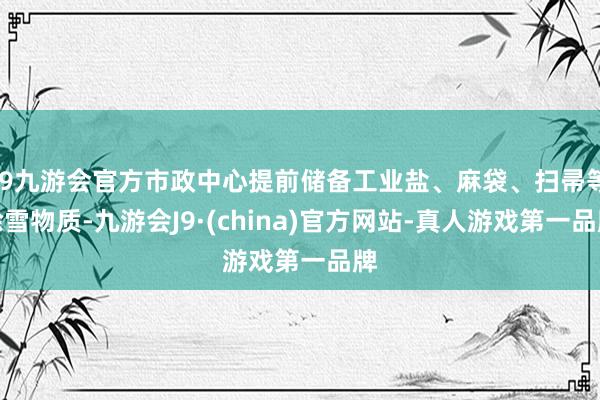 j9九游会官方市政中心提前储备工业盐、麻袋、扫帚等除雪物质-九游会J9·(china)官方网站-真人游戏第一品牌