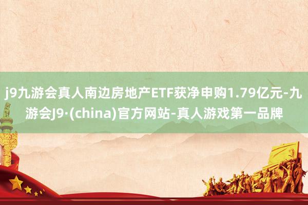 j9九游会真人南边房地产ETF获净申购1.79亿元-九游会J9·(china)官方网站-真人游戏第一品牌