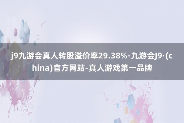 j9九游会真人转股溢价率29.38%-九游会J9·(china)官方网站-真人游戏第一品牌