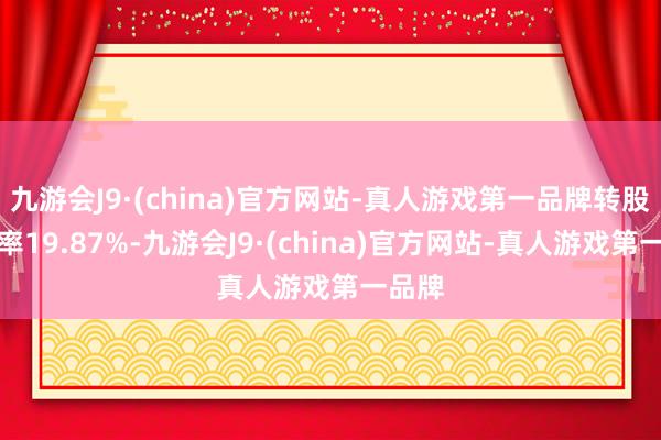 九游会J9·(china)官方网站-真人游戏第一品牌转股溢价率19.87%-九游会J9·(china)官方网站-真人游戏第一品牌