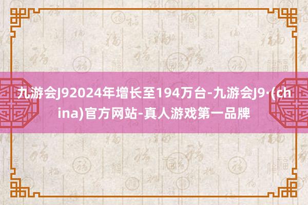 九游会J92024年增长至194万台-九游会J9·(china)官方网站-真人游戏第一品牌