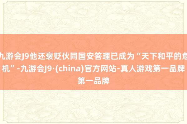 九游会J9他还褒贬伙同国安答理已成为“天下和平的危机”-九游会J9·(china)官方网站-真人游戏第一品牌