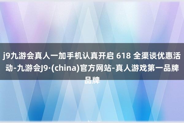 j9九游会真人一加手机认真开启 618 全渠谈优惠活动-九游会J9·(china)官方网站-真人游戏第一品牌