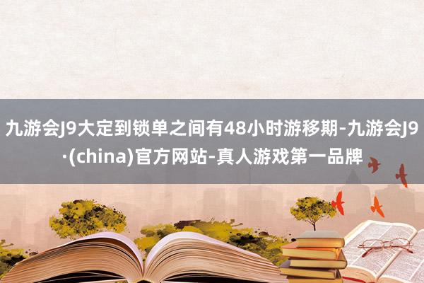 九游会J9大定到锁单之间有48小时游移期-九游会J9·(china)官方网站-真人游戏第一品牌