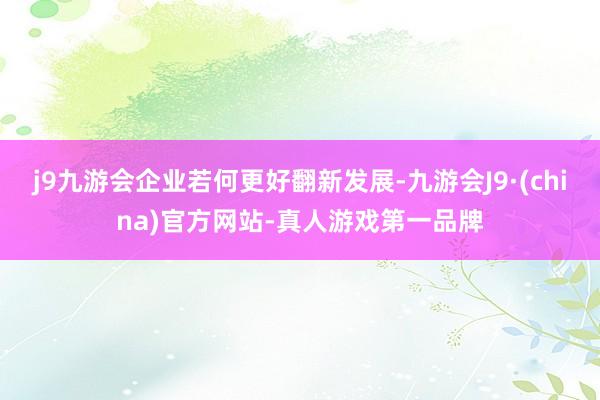 j9九游会企业若何更好翻新发展-九游会J9·(china)官方网站-真人游戏第一品牌