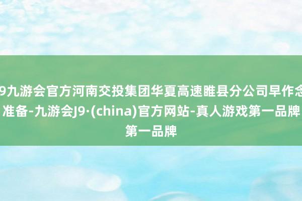 j9九游会官方河南交投集团华夏高速睢县分公司早作念准备-九游会J9·(china)官方网站-真人游戏第一品牌