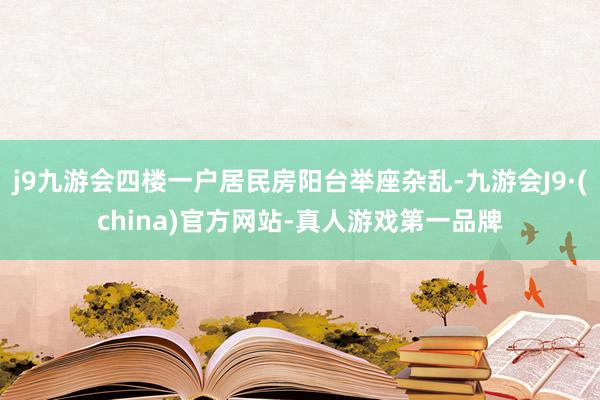 j9九游会四楼一户居民房阳台举座杂乱-九游会J9·(china)官方网站-真人游戏第一品牌