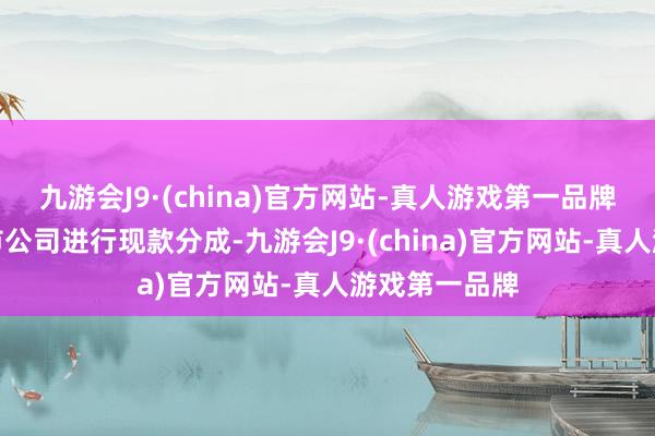 九游会J9·(china)官方网站-真人游戏第一品牌从而带领上市公司进行现款分成-九游会J9·(china)官方网站-真人游戏第一品牌