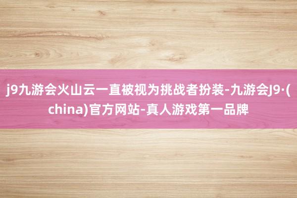 j9九游会火山云一直被视为挑战者扮装-九游会J9·(china)官方网站-真人游戏第一品牌