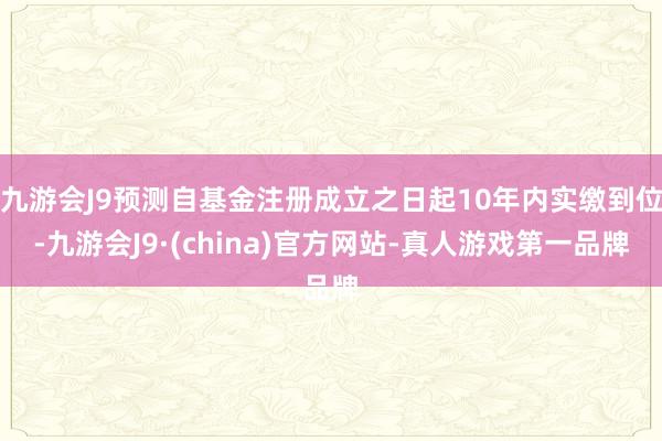 九游会J9预测自基金注册成立之日起10年内实缴到位-九游会J9·(china)官方网站-真人游戏第一品牌