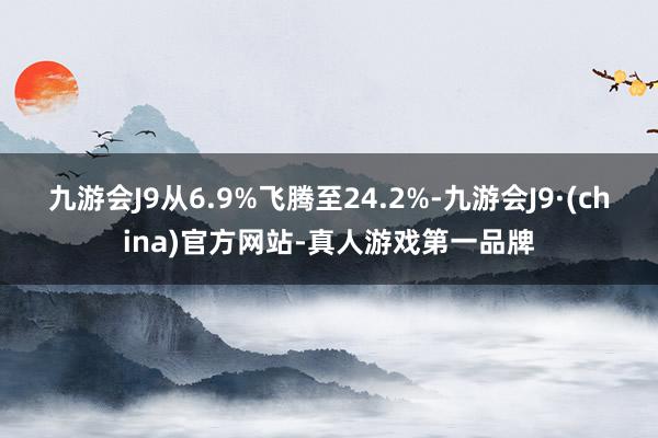 九游会J9从6.9%飞腾至24.2%-九游会J9·(china)官方网站-真人游戏第一品牌