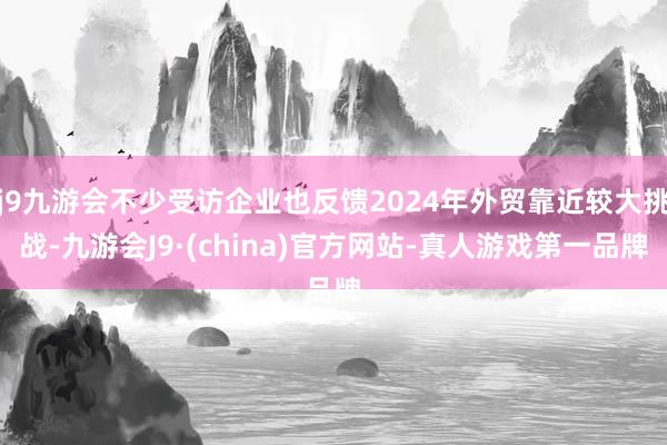 j9九游会不少受访企业也反馈2024年外贸靠近较大挑战-九游会J9·(china)官方网站-真人游戏第一品牌