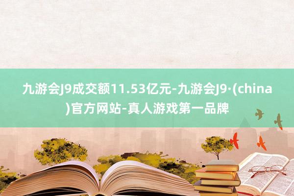 九游会J9成交额11.53亿元-九游会J9·(china)官方网站-真人游戏第一品牌