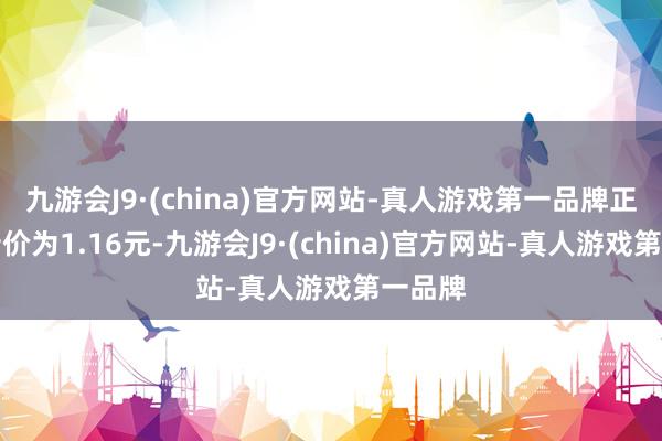 九游会J9·(china)官方网站-真人游戏第一品牌正股最新价为1.16元-九游会J9·(china)官方网站-真人游戏第一品牌