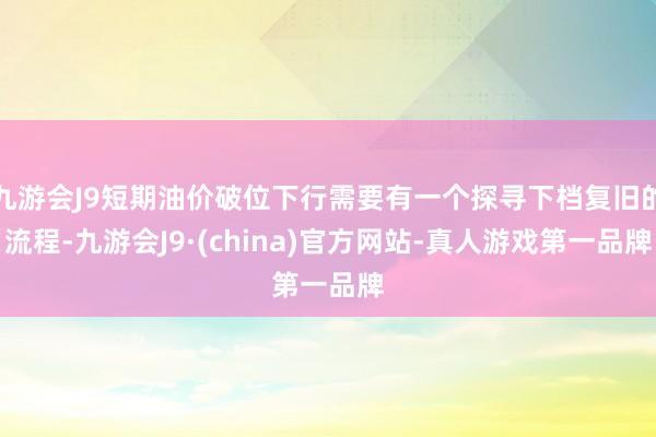 九游会J9短期油价破位下行需要有一个探寻下档复旧的流程-九游会J9·(china)官方网站-真人游戏第一品牌