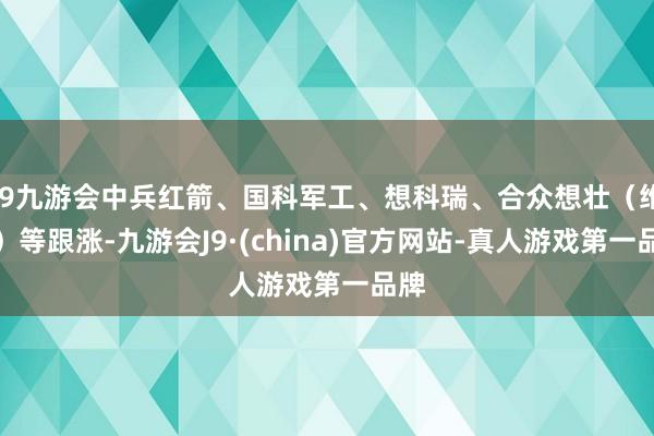 j9九游会中兵红箭、国科军工、想科瑞、合众想壮（维权）等跟涨-九游会J9·(china)官方网站-真人游戏第一品牌