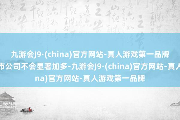 九游会J9·(china)官方网站-真人游戏第一品牌展望短期内退市公司不会显著加多-九游会J9·(china)官方网站-真人游戏第一品牌