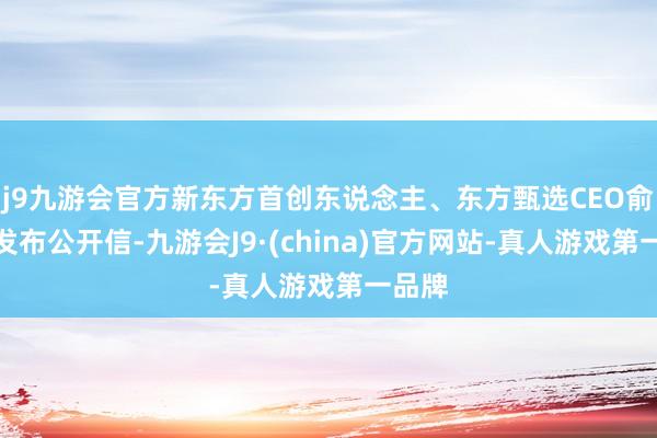 j9九游会官方新东方首创东说念主、东方甄选CEO俞敏洪发布公开信-九游会J9·(china)官方网站-真人游戏第一品牌