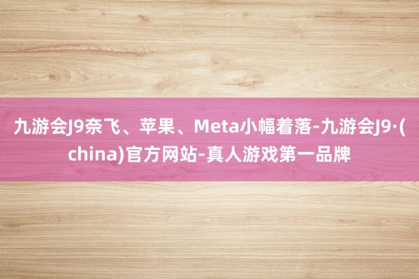 九游会J9奈飞、苹果、Meta小幅着落-九游会J9·(china)官方网站-真人游戏第一品牌