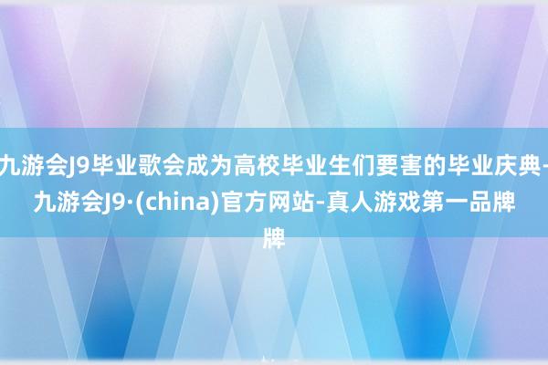 九游会J9毕业歌会成为高校毕业生们要害的毕业庆典-九游会J9·(china)官方网站-真人游戏第一品牌