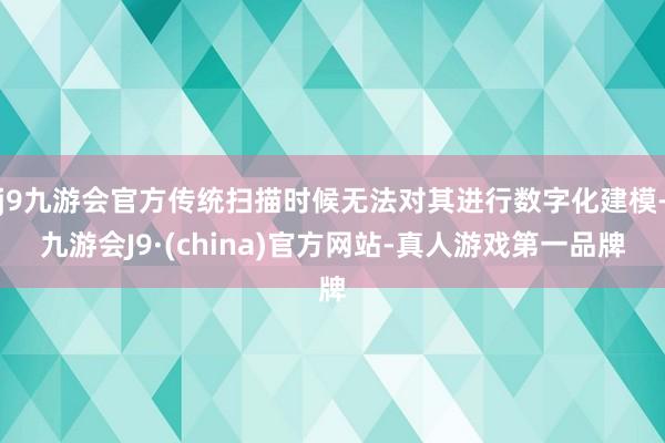 j9九游会官方传统扫描时候无法对其进行数字化建模-九游会J9·(china)官方网站-真人游戏第一品牌