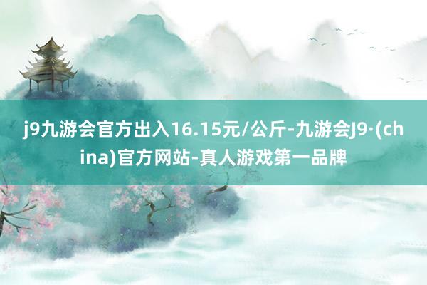 j9九游会官方出入16.15元/公斤-九游会J9·(china)官方网站-真人游戏第一品牌