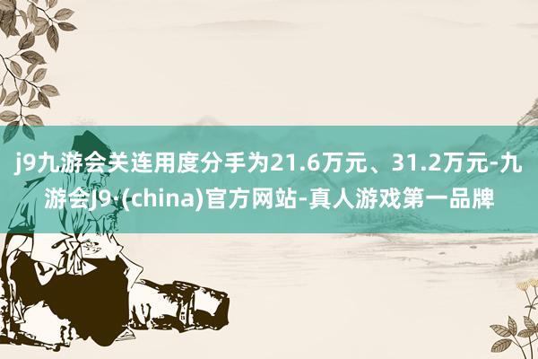 j9九游会关连用度分手为21.6万元、31.2万元-九游会J9·(china)官方网站-真人游戏第一品牌