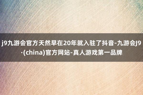 j9九游会官方天然早在20年就入驻了抖音-九游会J9·(china)官方网站-真人游戏第一品牌