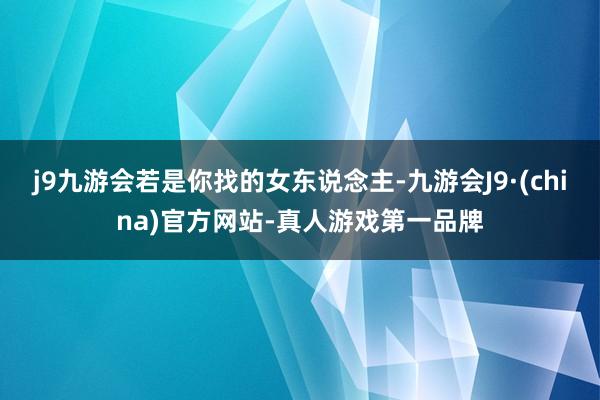 j9九游会若是你找的女东说念主-九游会J9·(china)官方网站-真人游戏第一品牌