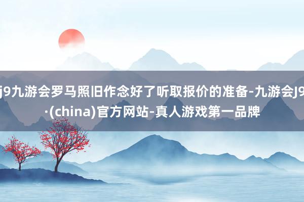 j9九游会罗马照旧作念好了听取报价的准备-九游会J9·(china)官方网站-真人游戏第一品牌