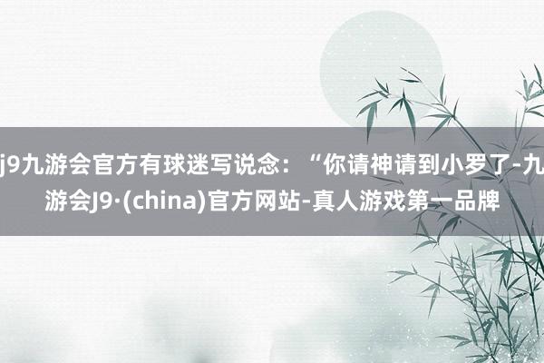 j9九游会官方有球迷写说念：“你请神请到小罗了-九游会J9·(china)官方网站-真人游戏第一品牌