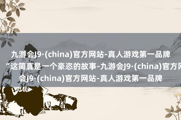 九游会J9·(china)官方网站-真人游戏第一品牌埃姆雷-詹对媒体示意：“这简直是一个豪恣的故事-九游会J9·(china)官方网站-真人游戏第一品牌