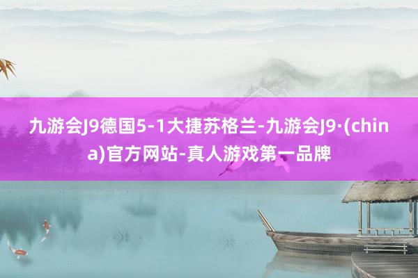 九游会J9德国5-1大捷苏格兰-九游会J9·(china)官方网站-真人游戏第一品牌