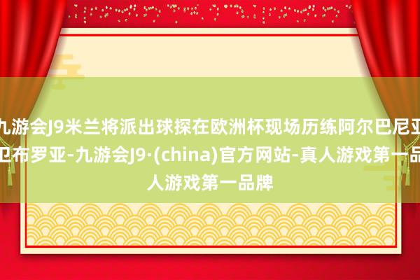 九游会J9米兰将派出球探在欧洲杯现场历练阿尔巴尼亚前卫布罗亚-九游会J9·(china)官方网站-真人游戏第一品牌