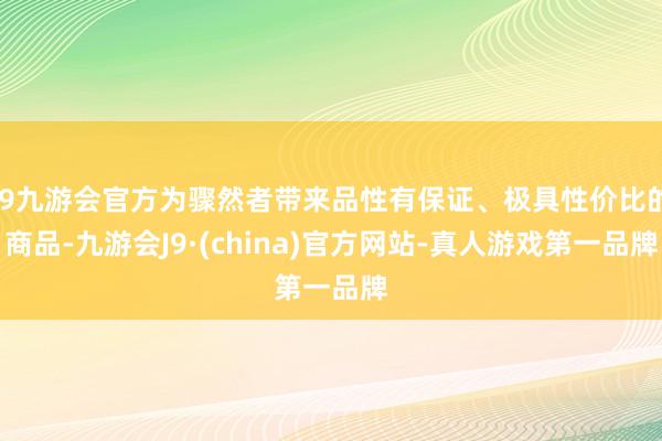 j9九游会官方为骤然者带来品性有保证、极具性价比的商品-九游会J9·(china)官方网站-真人游戏第一品牌